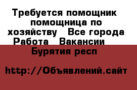 Требуется помощник, помощница по хозяйству - Все города Работа » Вакансии   . Бурятия респ.